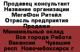 Продавец-консультант › Название организации ­ МегаФон Ритейл › Отрасль предприятия ­ Продажи › Минимальный оклад ­ 28 000 - Все города Работа » Вакансии   . Чувашия респ.,Новочебоксарск г.